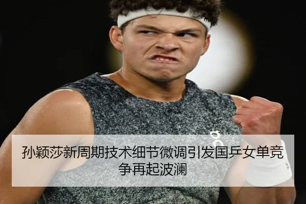 孙颖莎新周期技术细节微调引发国乒女单竞争再起波澜